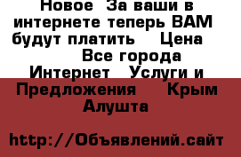 Новое! За ваши в интернете теперь ВАМ! будут платить! › Цена ­ 777 - Все города Интернет » Услуги и Предложения   . Крым,Алушта